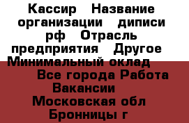 Кассир › Название организации ­ диписи.рф › Отрасль предприятия ­ Другое › Минимальный оклад ­ 30 000 - Все города Работа » Вакансии   . Московская обл.,Бронницы г.